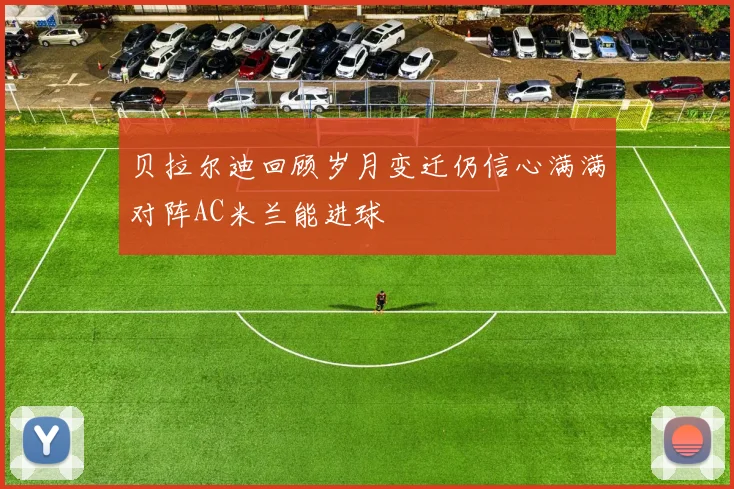 贝拉尔迪回顾岁月变迁仍信心满满对阵AC米兰能进球