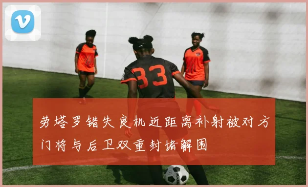 劳塔罗错失良机近距离补射被对方门将与后卫双重封堵解围