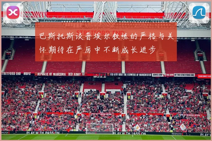 巴斯托斯谈普埃尔教练的严格与关怀期待在严厉中不断成长进步