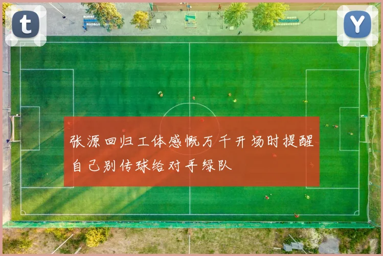 张源回归工体感慨万千开场时提醒自己别传球给对手绿队
