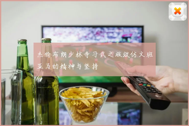 杰伦布朗少林寺习武之旅效仿文班亚马的精神与坚持