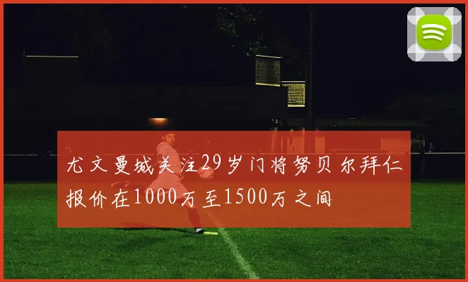 尤文曼城关注29岁门将努贝尔拜仁报价在1000万至1500万之间