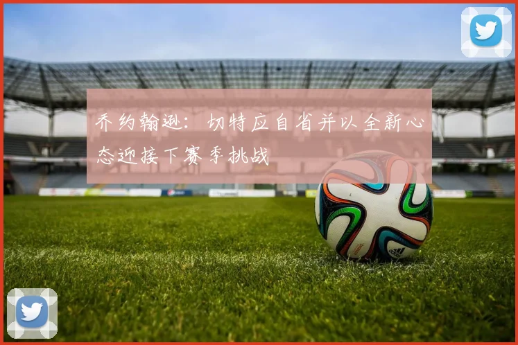 乔约翰逊：切特应自省并以全新心态迎接下赛季挑战