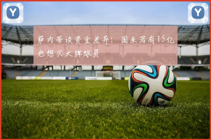 萨内蒂谈资金差异：国米若有15亿也想买大牌球员