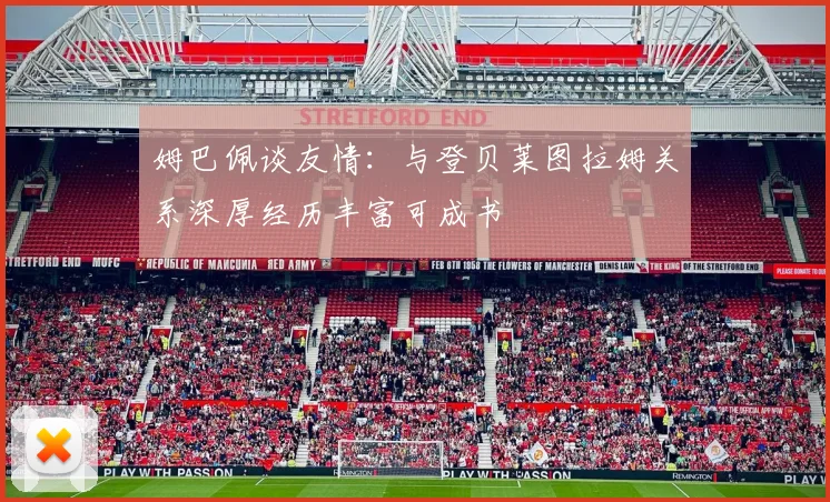 姆巴佩谈友情：与登贝莱图拉姆关系深厚经历丰富可成书