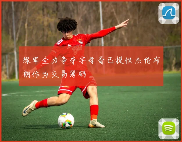 绿军全力争夺字母哥已提供杰伦布朗作为交易筹码