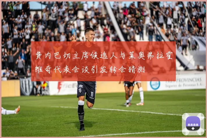 费内巴切主席候选人与莱奥弗拉霍维奇代表会谈引发转会猜测