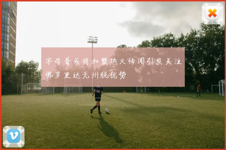 字母哥或将加盟热火传闻引发关注佛罗里达无州税优势