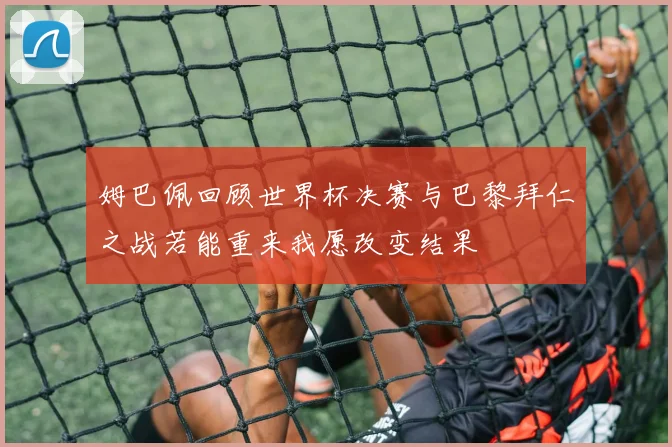 姆巴佩回顾世界杯决赛与巴黎拜仁之战若能重来我愿改变结果