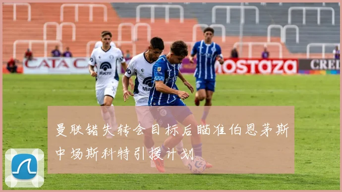 曼联错失转会目标后瞄准伯恩茅斯中场斯科特引援计划