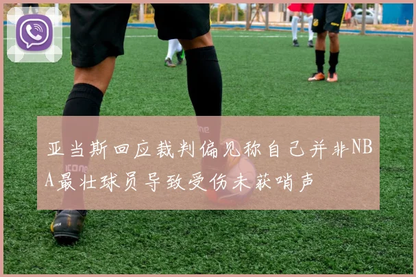 亚当斯回应裁判偏见称自己并非NBA最壮球员导致受伤未获哨声