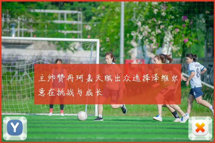 主帅赞冉珂嘉天赋出众选择泽维尔意在挑战与成长