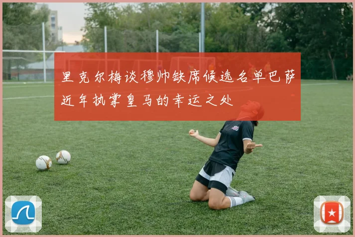 里克尔梅谈穆帅缺席候选名单巴萨近年执掌皇马的幸运之处