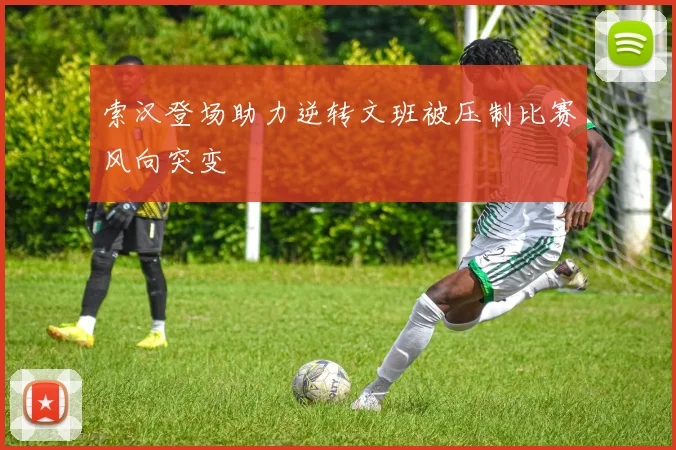 索汉登场助力逆转文班被压制比赛风向突变