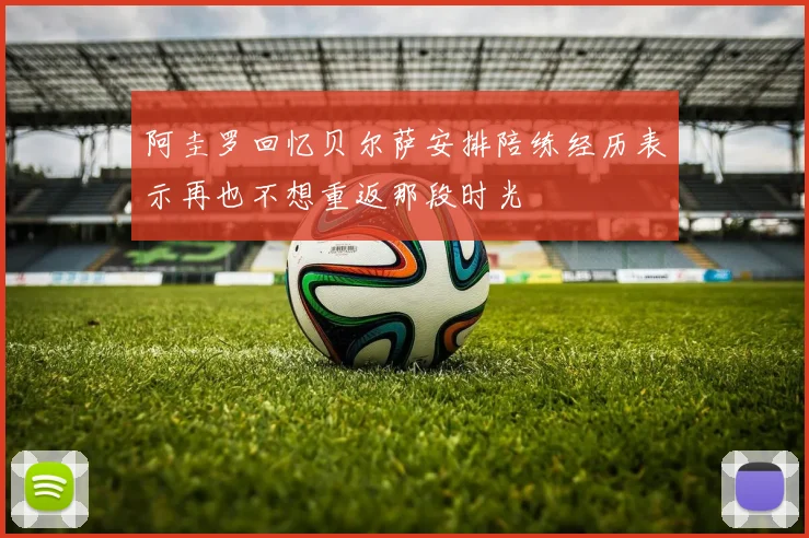 阿圭罗回忆贝尔萨安排陪练经历表示再也不想重返那段时光