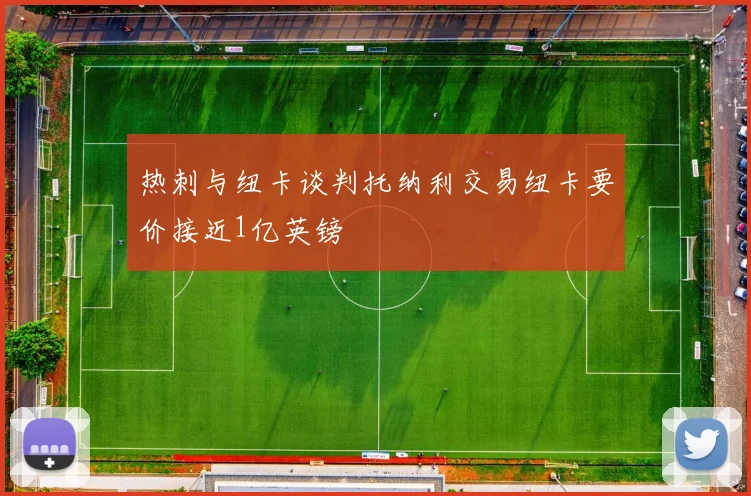 热刺与纽卡谈判托纳利交易纽卡要价接近1亿英镑