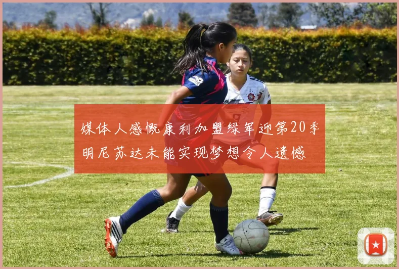 媒体人感慨康利加盟绿军迎第20季明尼苏达未能实现梦想令人遗憾