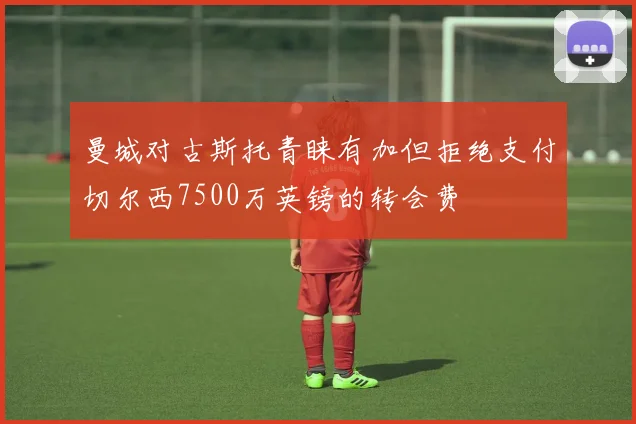 曼城对古斯托青睐有加但拒绝支付切尔西7500万英镑的转会费