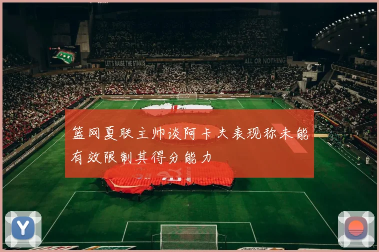 篮网夏联主帅谈阿卡夫表现称未能有效限制其得分能力