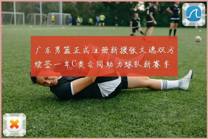广东男篮正式注册新援张文逸双方续签一年C类合同助力球队新赛季